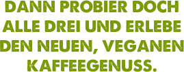 Dann probier doch alle drei und erlebe den neuen, veganen Kaffeegenuss.